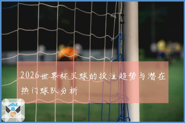 2026世界杯买球的投注趋势与潜在热门球队分析
