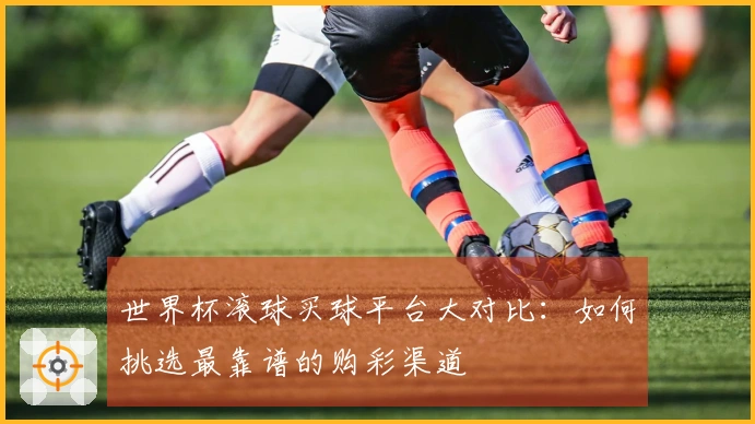 世界杯滚球买球平台大对比：如何挑选最靠谱的购彩渠道