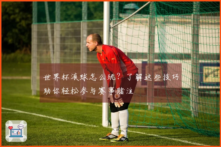 世界杯滚球怎么玩？了解这些技巧助你轻松参与赛事赌注