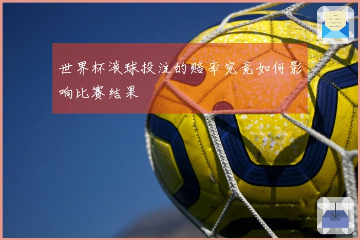 世界杯滚球投注的赔率究竟如何影响比赛结果
