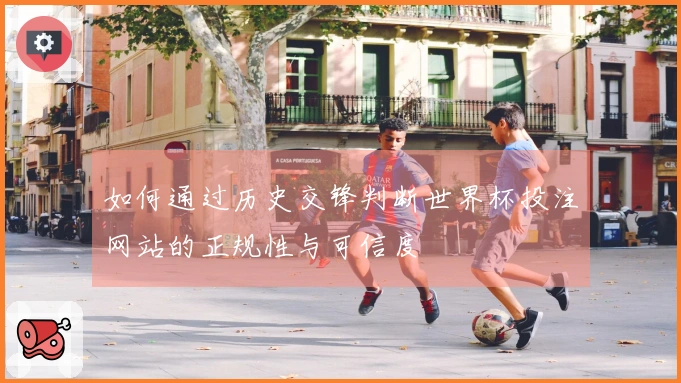 如何通过历史交锋判断世界杯投注网站的正规性与可信度