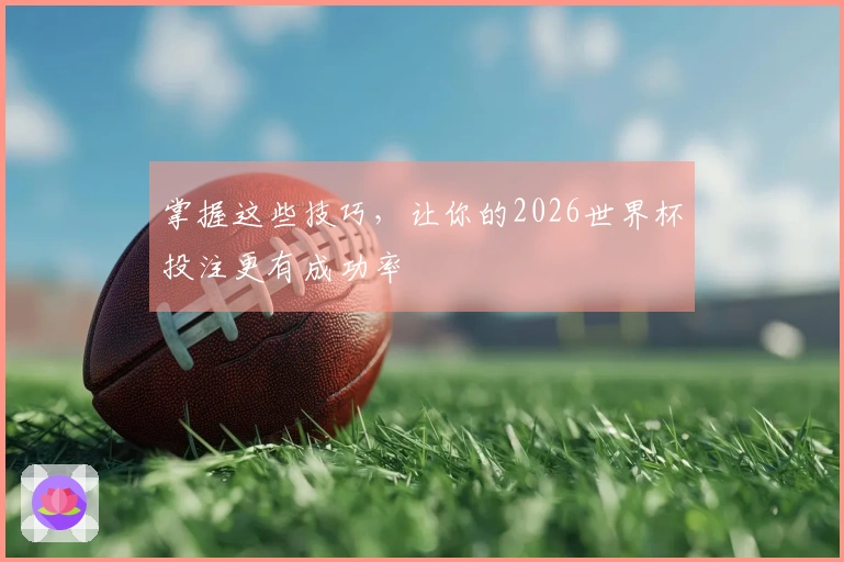 掌握这些技巧，让你的2026世界杯投注更有成功率