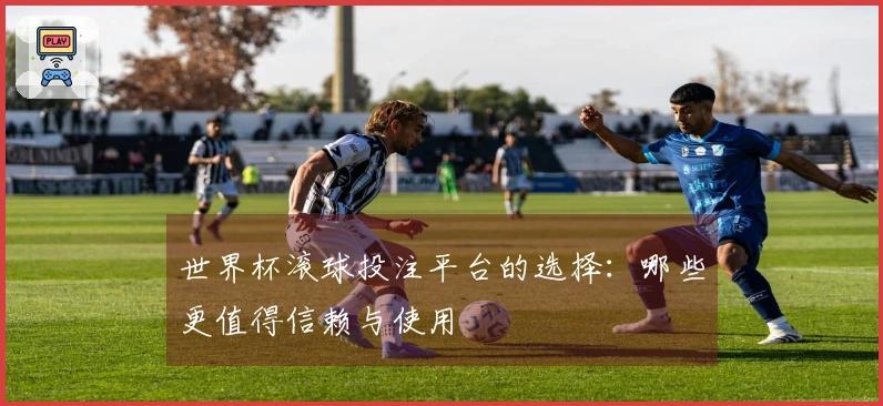 世界杯滚球投注平台的选择：哪些更值得信赖与使用