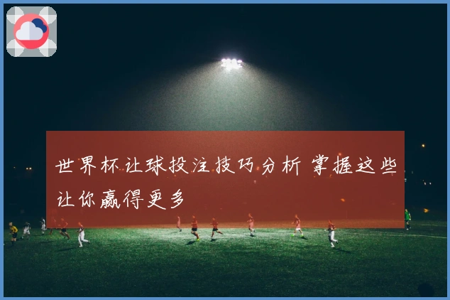世界杯让球投注技巧分析 掌握这些让你赢得更多