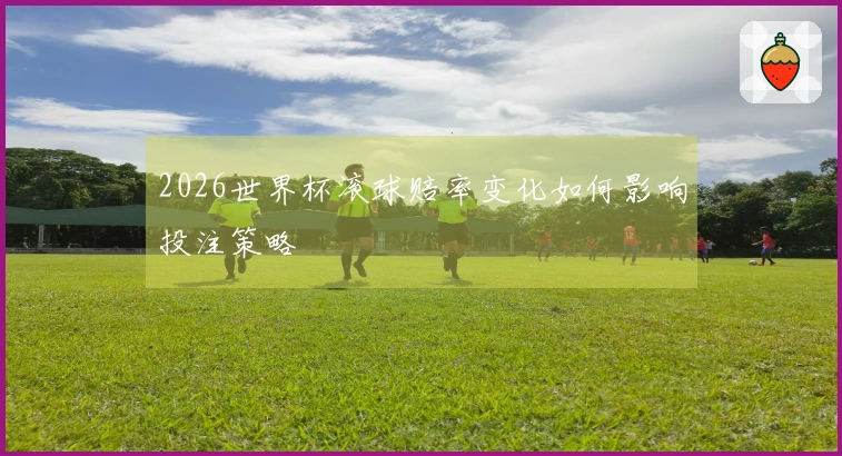2026世界杯滚球赔率变化如何影响投注策略