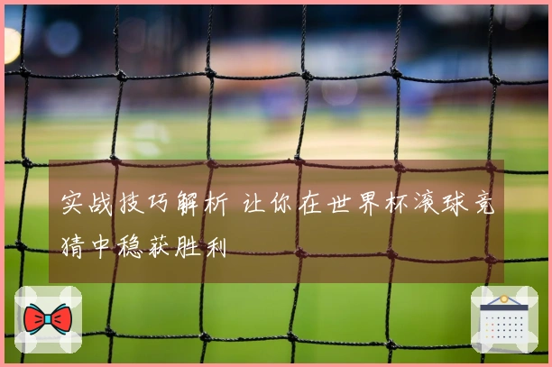 实战技巧解析 让你在世界杯滚球竞猜中稳获胜利