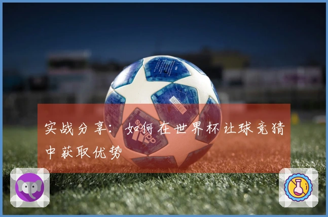 实战分享：如何在世界杯让球竞猜中获取优势