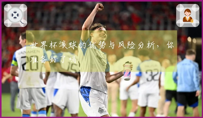 世界杯滚球的优势与风险分析，你准备好了吗