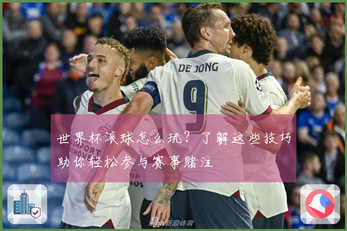 世界杯滚球怎么玩？了解这些技巧助你轻松参与赛事赌注