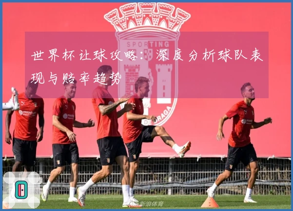 世界杯让球攻略：深度分析球队表现与赔率趋势