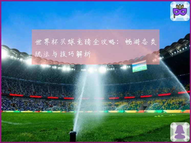 世界杯买球竞猜全攻略：畅游各类玩法与技巧解析