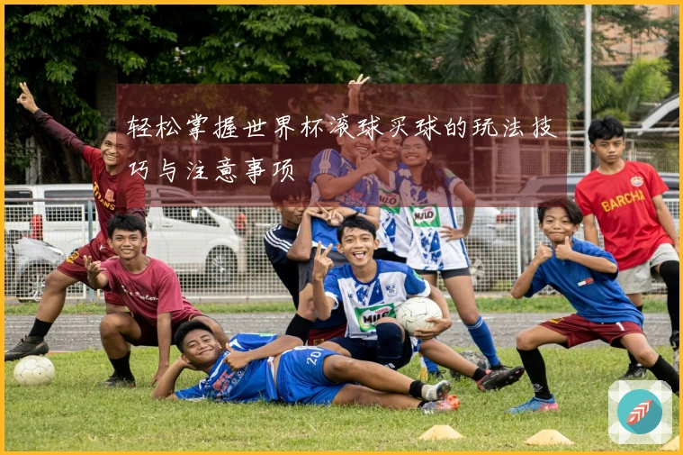 轻松掌握世界杯滚球买球的玩法技巧与注意事项