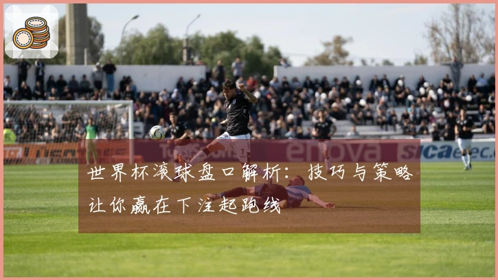 世界杯滚球盘口解析：技巧与策略让你赢在下注起跑线