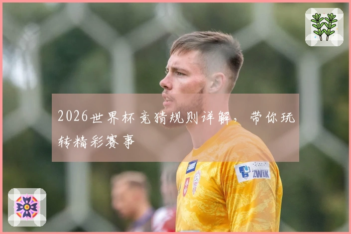 2026世界杯竞猜规则详解，带你玩转精彩赛事
