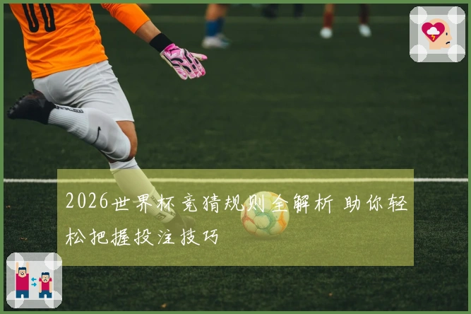 2026世界杯竞猜规则全解析 助你轻松把握投注技巧