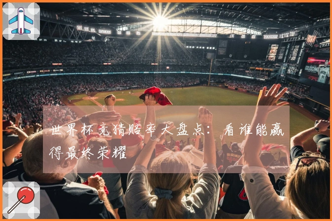 世界杯竞猜赔率大盘点：看谁能赢得最终荣耀