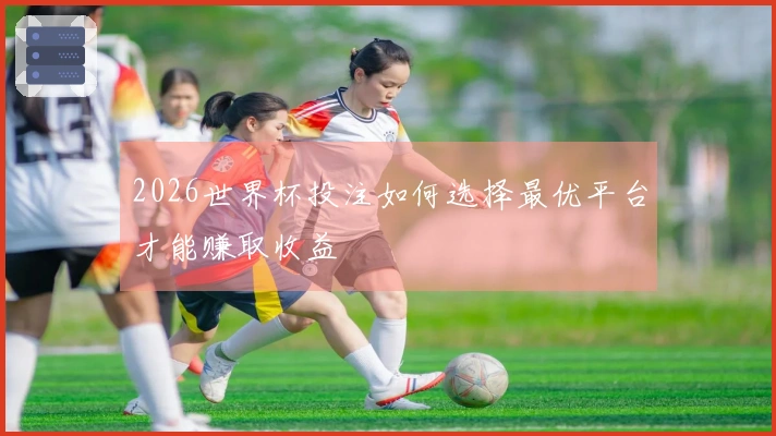 2026世界杯投注如何选择最优平台才能赚取收益