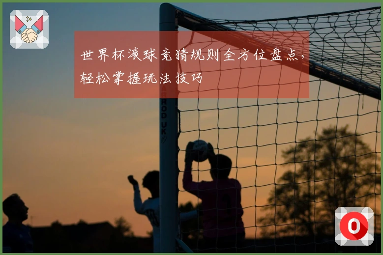 世界杯滚球竞猜规则全方位盘点，轻松掌握玩法技巧