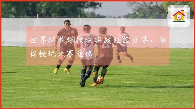 世界杯滚球投注实战经验分享，助你畅玩大赛佳绩