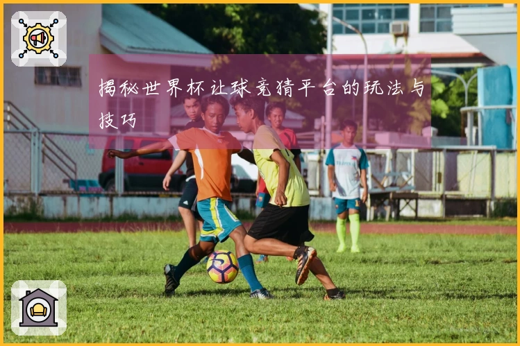 揭秘世界杯让球竞猜平台的玩法与技巧