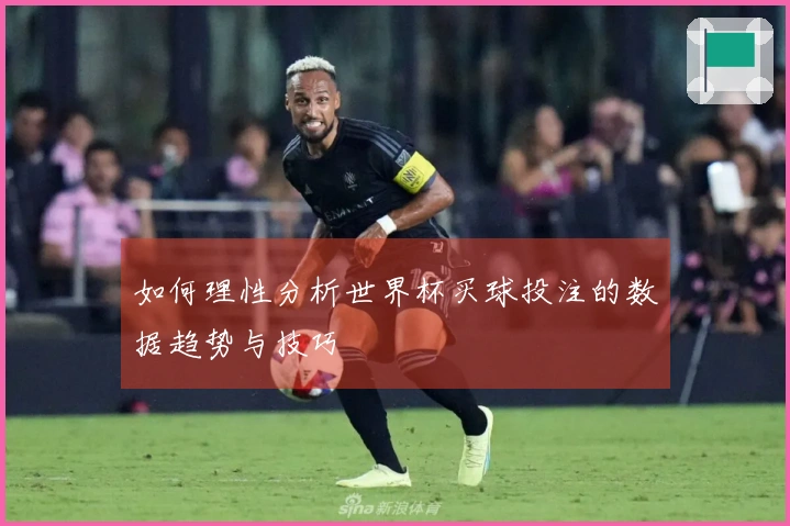 如何理性分析世界杯买球投注的数据趋势与技巧