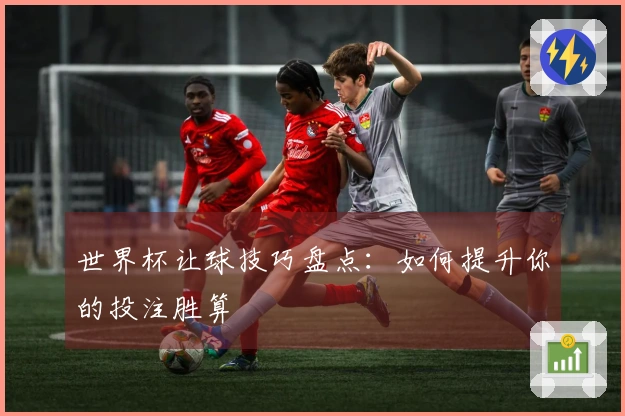 世界杯让球技巧盘点：如何提升你的投注胜算