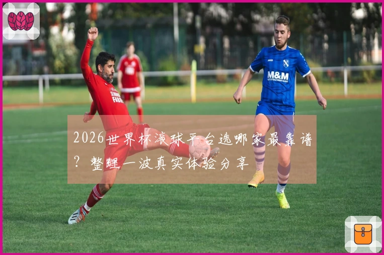 2026世界杯滚球平台选哪家最靠谱？整理一波真实体验分享