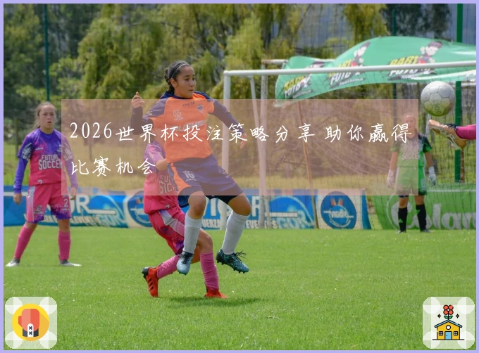 2026世界杯投注策略分享 助你赢得比赛机会