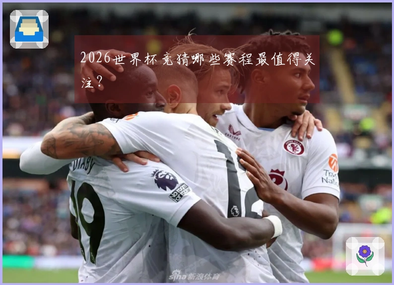 2026世界杯竞猜哪些赛程最值得关注？