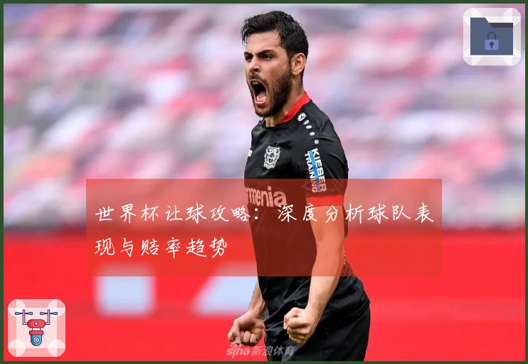 世界杯让球攻略：深度分析球队表现与赔率趋势
