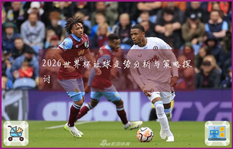 2026世界杯让球走势分析与策略探讨