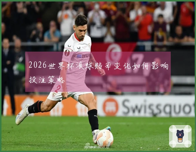 2026世界杯滚球赔率变化如何影响投注策略