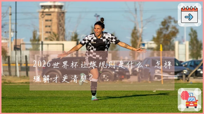 2026世界杯让球规则是什么，怎样理解才更清楚？