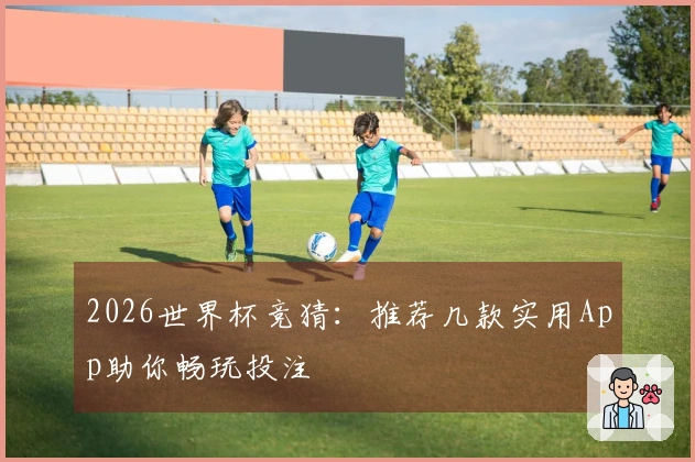 2026世界杯竞猜：推荐几款实用App助你畅玩投注