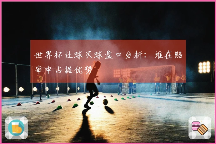 世界杯让球买球盘口分析：谁在赔率中占据优势