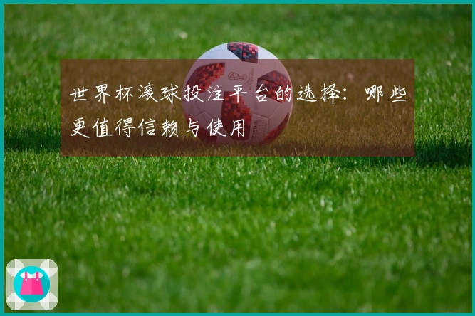 世界杯滚球投注平台的选择:哪些更值得信赖与使用
