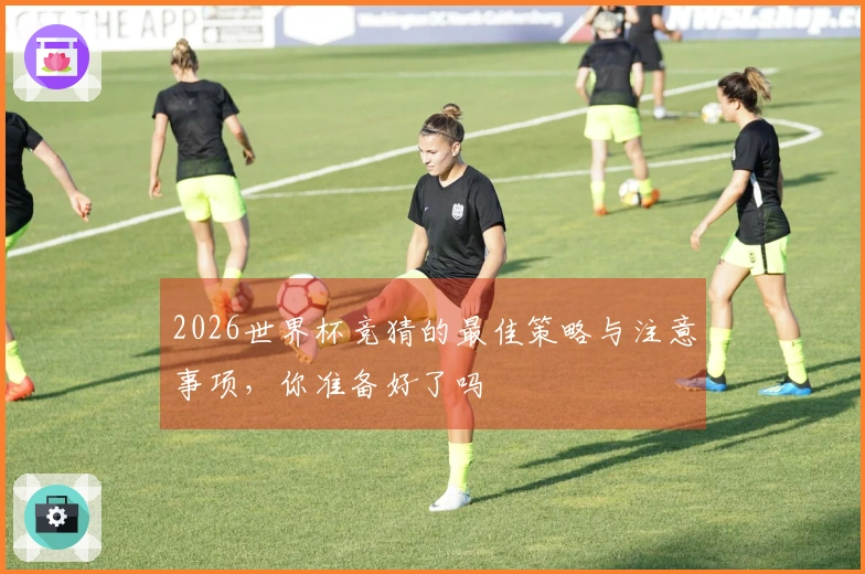 2026世界杯竞猜的最佳策略与注意事项，你准备好了吗