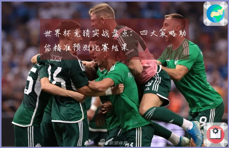 世界杯竞猜实战盘点：四大策略助你精准预测比赛结果