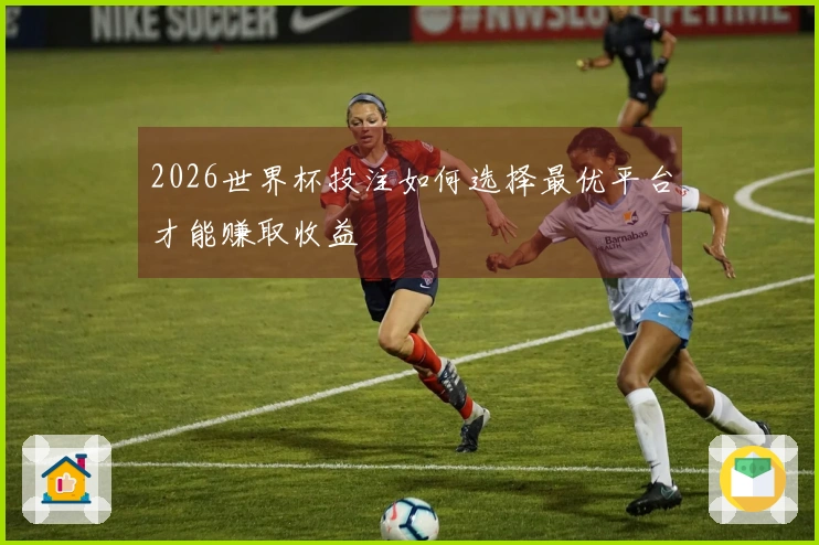 2026世界杯投注如何选择最优平台才能赚取收益