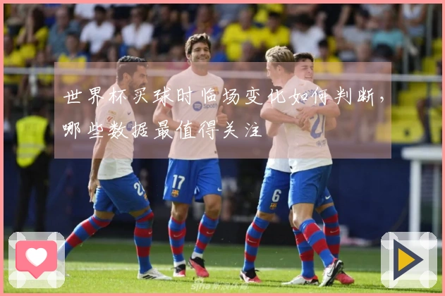 世界杯买球时临场变化如何判断，哪些数据最值得关注