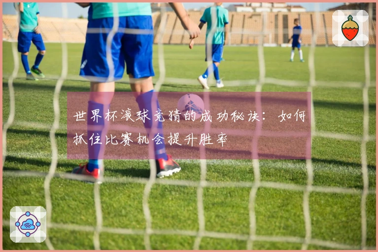 世界杯滚球竞猜的成功秘诀：如何抓住比赛机会提升胜率