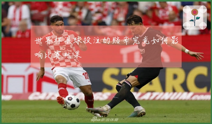 世界杯滚球投注的赔率究竟如何影响比赛结果