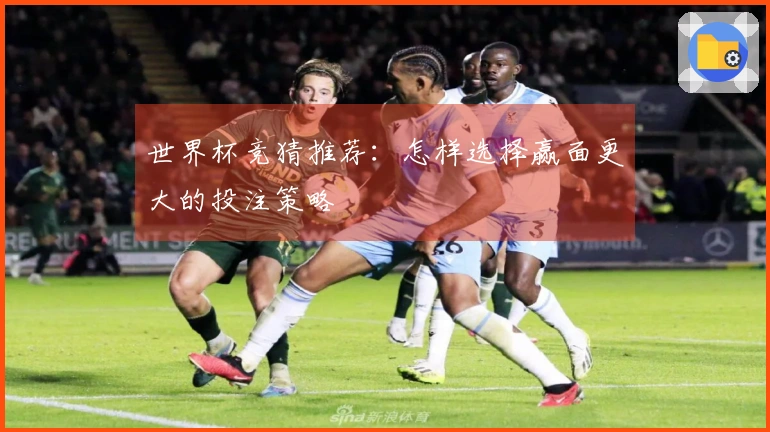 世界杯竞猜推荐：怎样选择赢面更大的投注策略