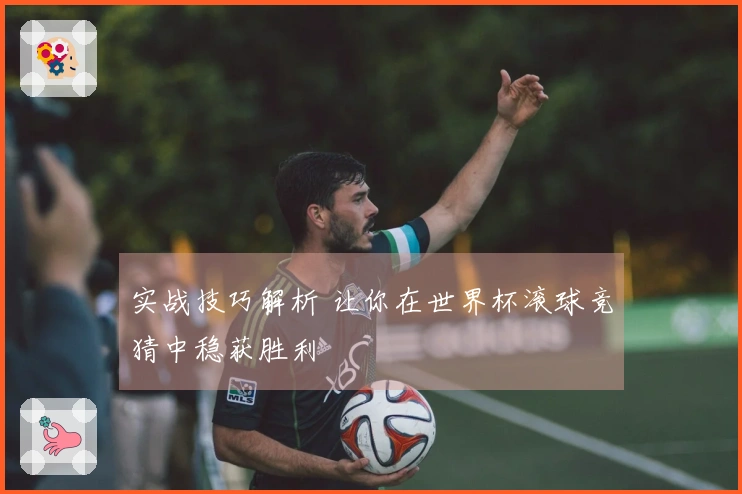 实战技巧解析 让你在世界杯滚球竞猜中稳获胜利
