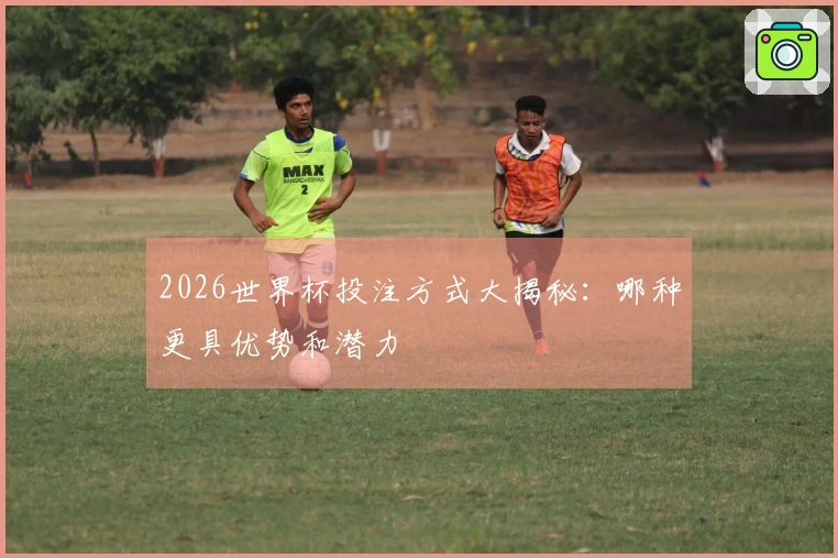 2026世界杯投注方式大揭秘：哪种更具优势和潜力