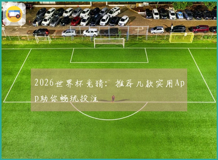 2026世界杯竞猜：推荐几款实用App助你畅玩投注