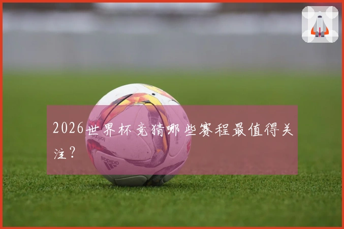 2026世界杯竞猜哪些赛程最值得关注？