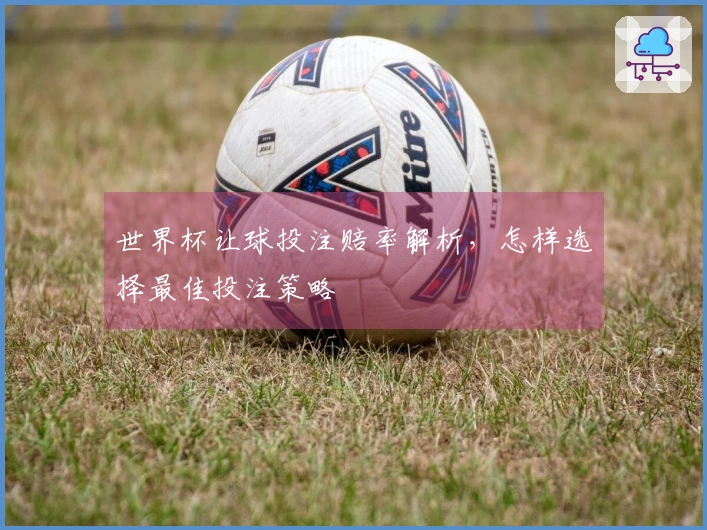 世界杯让球投注赔率解析，怎样选择最佳投注策略
